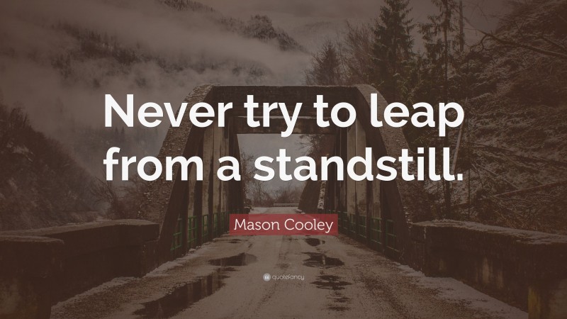 Mason Cooley Quote: “Never try to leap from a standstill.”