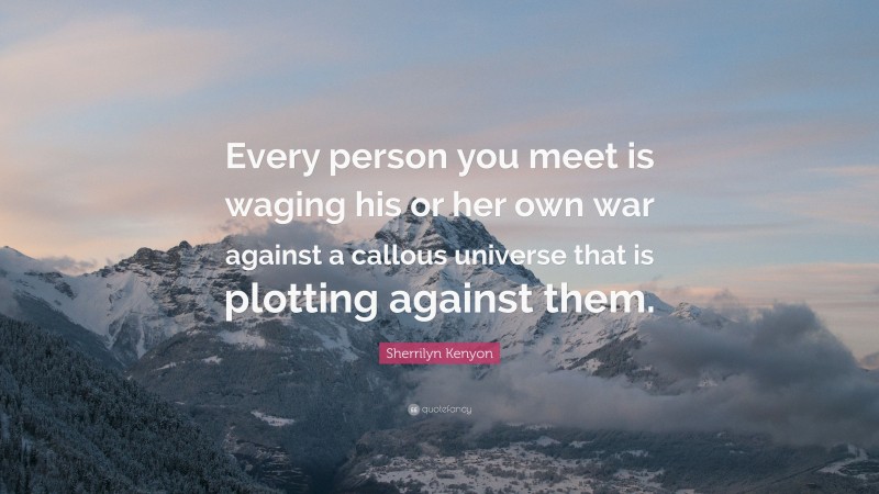 Sherrilyn Kenyon Quote: “Every person you meet is waging his or her own war against a callous universe that is plotting against them.”