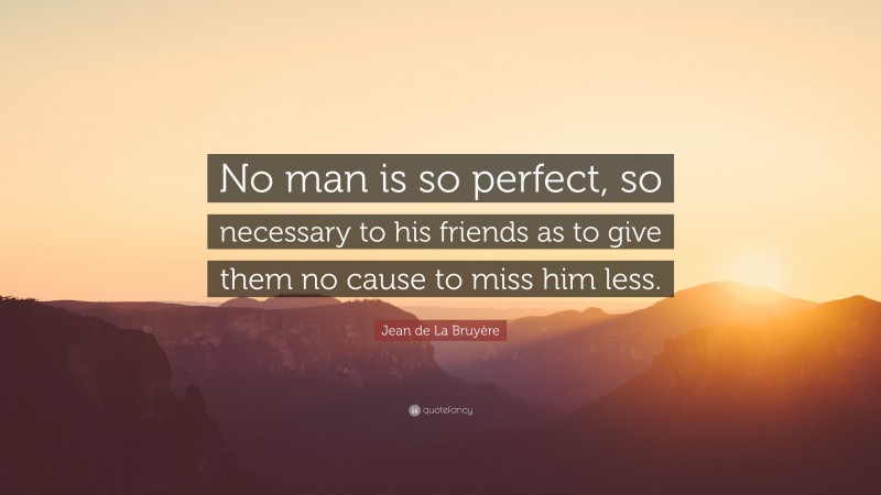 Jean de La Bruyère Quote: “No man is so perfect, so necessary to his friends as to give them no cause to miss him less.”