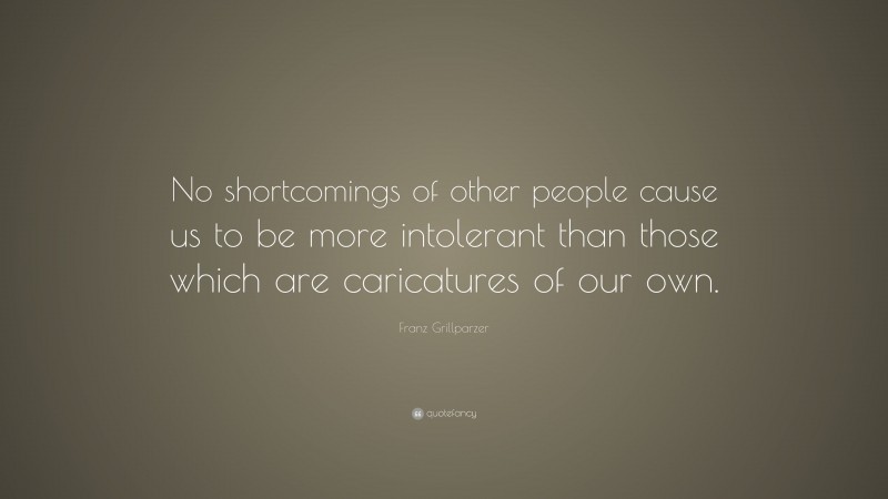 Franz Grillparzer Quote: “No shortcomings of other people cause us to be more intolerant than those which are caricatures of our own.”