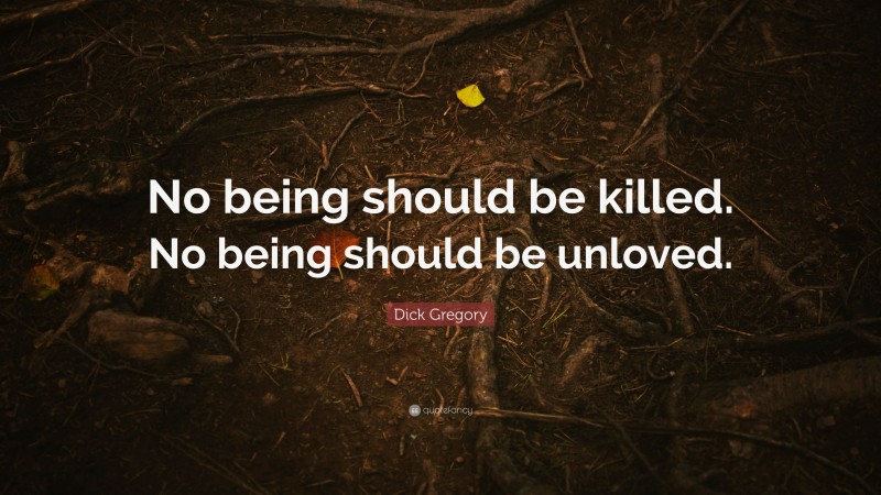 Dick Gregory Quote: “No being should be killed. No being should be unloved.”