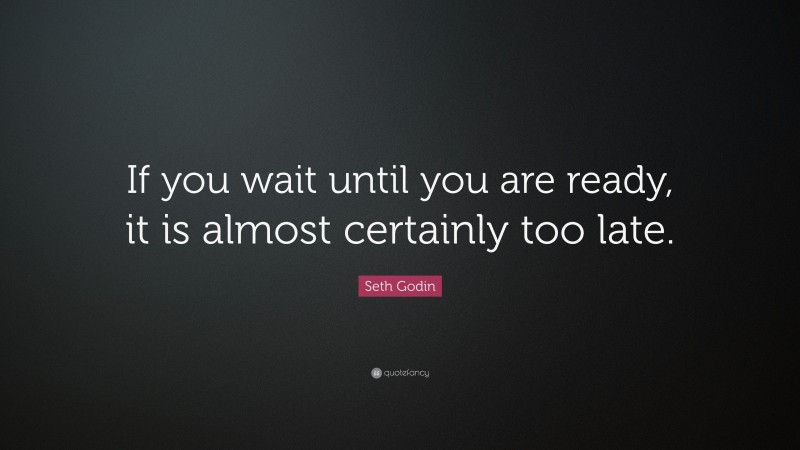 Seth Godin Quote: “If you wait until you are ready, it is almost certainly too late.”