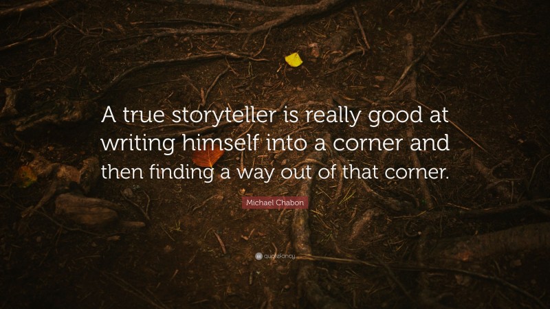 Michael Chabon Quote: “A true storyteller is really good at writing himself into a corner and then finding a way out of that corner.”