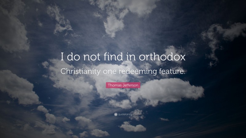 Thomas Jefferson Quote: “I do not find in orthodox Christianity one redeeming feature.”