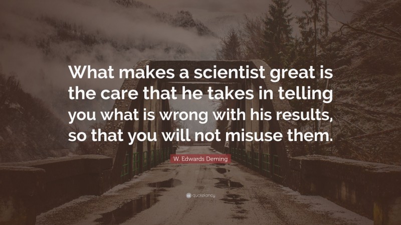 W. Edwards Deming Quote: “What makes a scientist great is the care that he takes in telling you what is wrong with his results, so that you will not misuse them.”