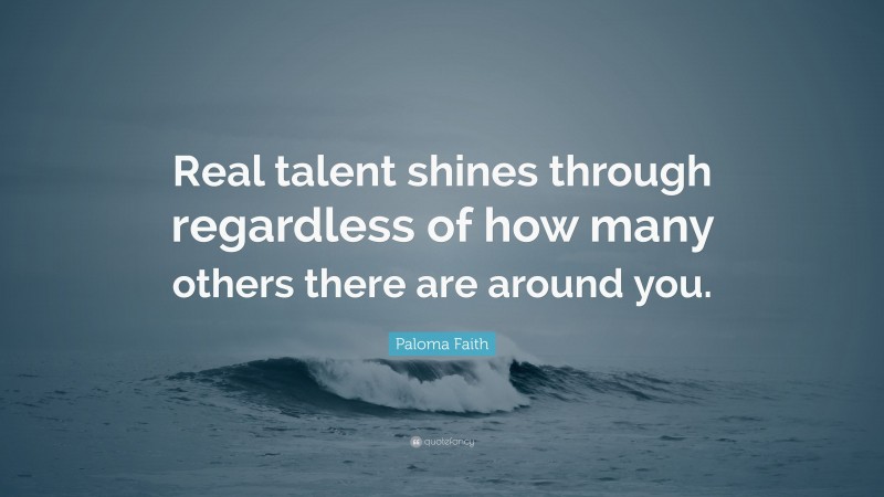 Paloma Faith Quote: “Real talent shines through regardless of how many others there are around you.”