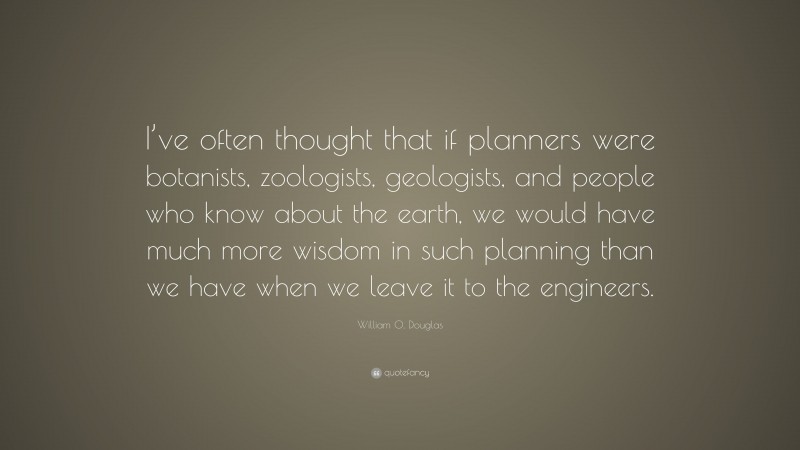 William O. Douglas Quote: “I’ve often thought that if planners were botanists, zoologists, geologists, and people who know about the earth, we would have much more wisdom in such planning than we have when we leave it to the engineers.”