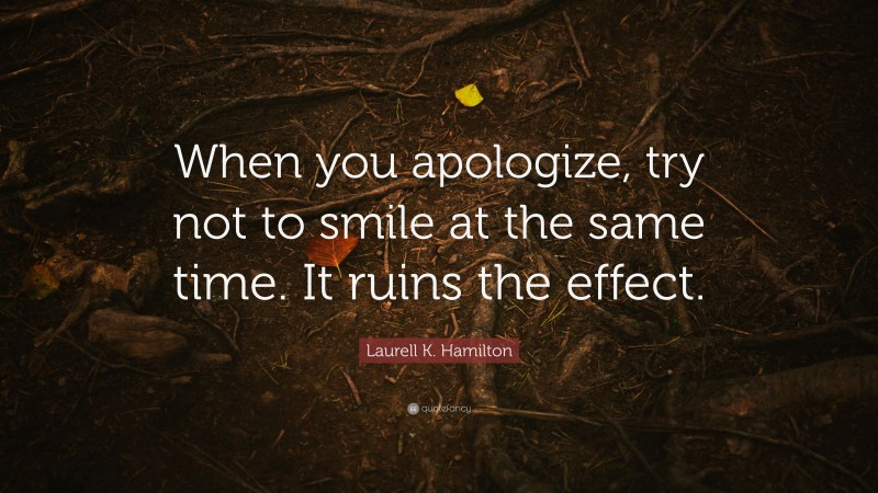 Laurell K. Hamilton Quote: “When you apologize, try not to smile at the same time. It ruins the effect.”