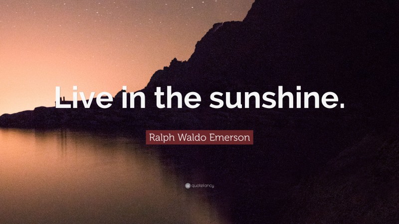 Ralph Waldo Emerson Quote: “Live in the sunshine.”