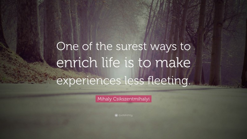 Mihaly Csikszentmihalyi Quote: “One of the surest ways to enrich life is to make experiences less fleeting.”