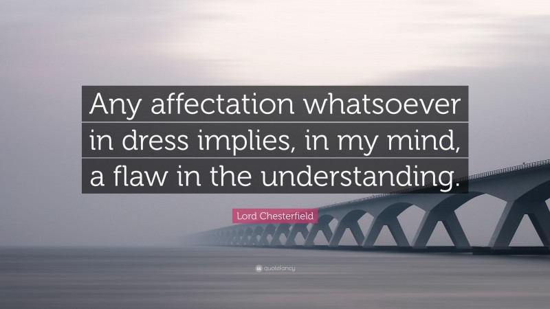 Lord Chesterfield Quote: “Any affectation whatsoever in dress implies, in my mind, a flaw in the understanding.”