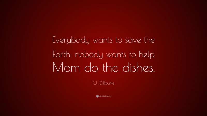 P.J. O'Rourke Quote: “Everybody wants to save the Earth; nobody wants to help Mom do the dishes.”