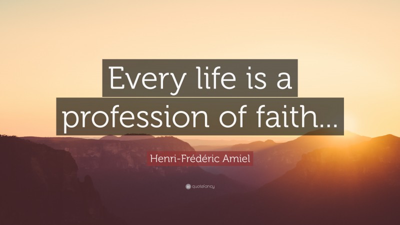 Henri-Frédéric Amiel Quote: “Every life is a profession of faith...”