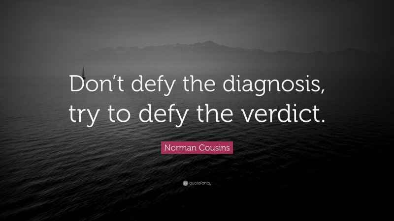 Norman Cousins Quote: “Don’t defy the diagnosis, try to defy the verdict.”