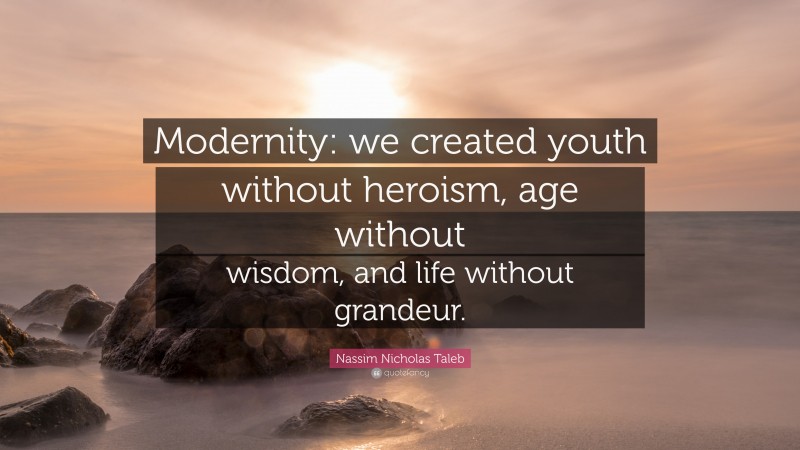 Nassim Nicholas Taleb Quote: “Modernity: we created youth without heroism, age without wisdom, and life without grandeur.”