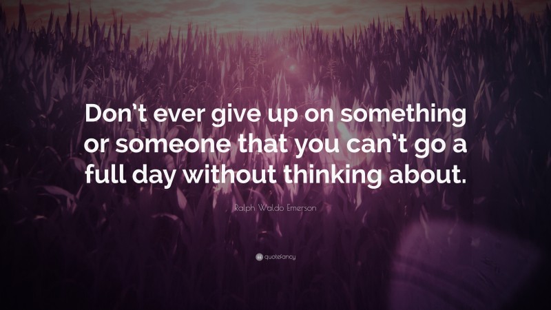 Ralph Waldo Emerson Quote: “Don’t ever give up on something or someone that you can’t go a full day without thinking about.”