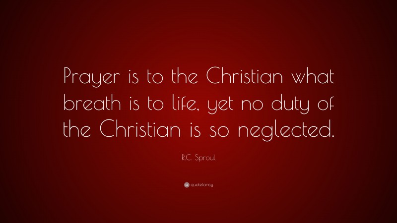 R.C. Sproul Quote: “Prayer is to the Christian what breath is to life, yet no duty of the Christian is so neglected.”