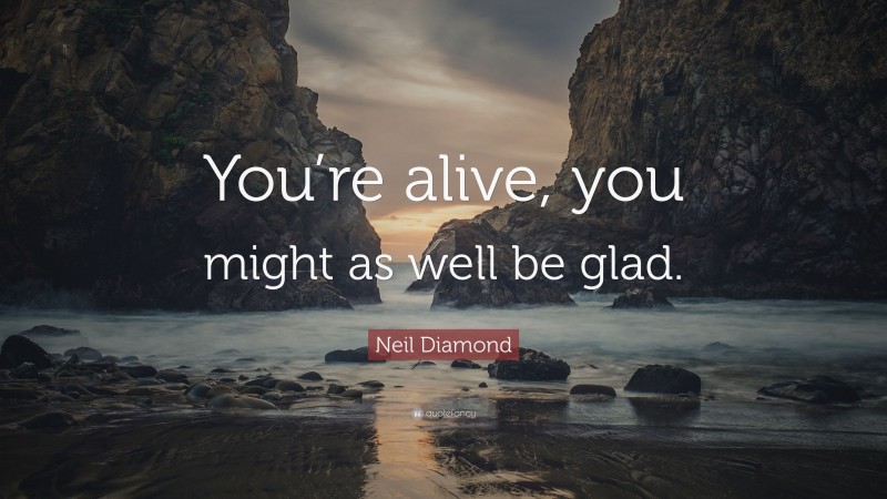 Neil Diamond Quote: “You’re alive, you might as well be glad.”
