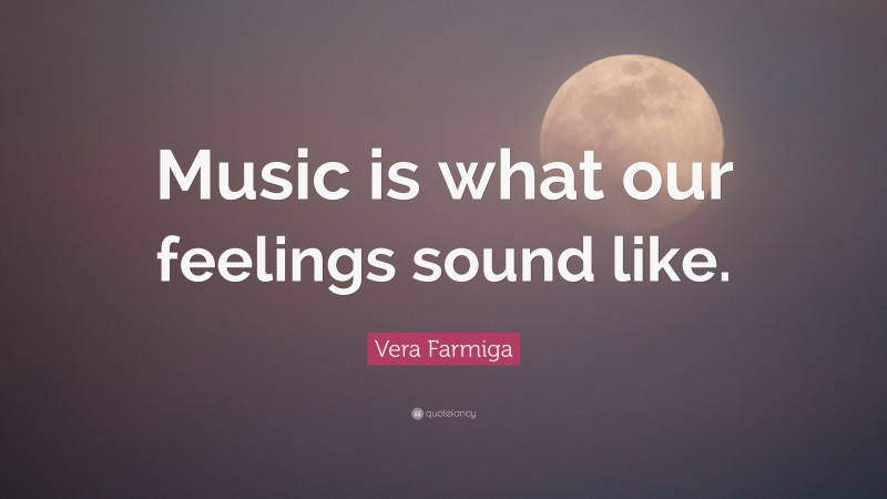 Vera Farmiga Quote: “Music is what our feelings sound like.”