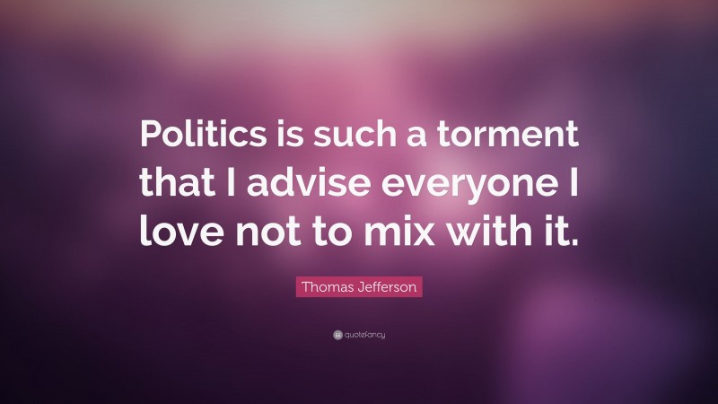 Thomas Jefferson Quote: “Politics is such a torment that I advise everyone I love not to mix with it.”