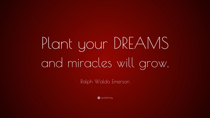 Ralph Waldo Emerson Quote: “Plant your DREAMS and miracles will grow.”