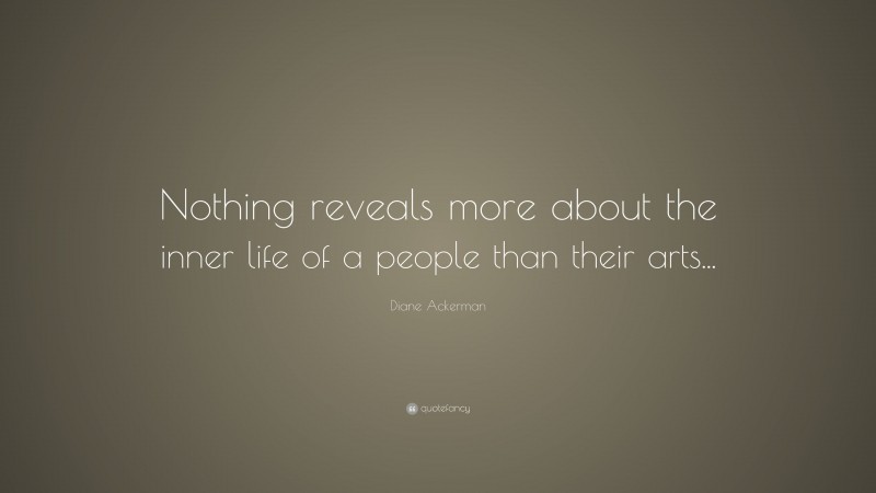 Diane Ackerman Quote: “Nothing reveals more about the inner life of a people than their arts...”