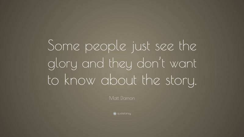 Matt Damon Quote: “Some people just see the glory and they don’t want to know about the story.”