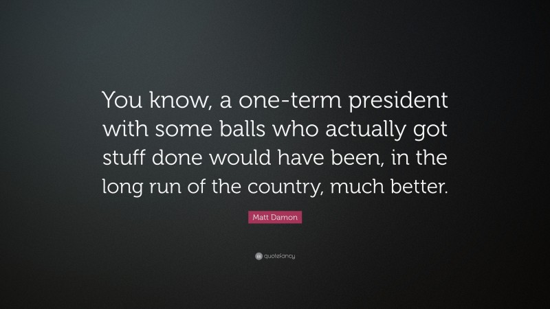 Matt Damon Quote: “You know, a one-term president with some balls who actually got stuff done would have been, in the long run of the country, much better.”