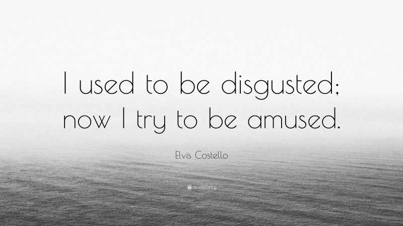 Elvis Costello Quote: “I used to be disgusted; now I try to be amused.”