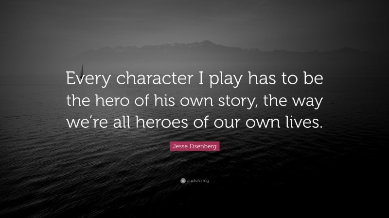 Jesse Eisenberg Quote: “Every character I play has to be the hero of his own story, the way we’re all heroes of our own lives.”