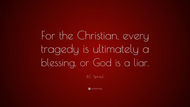 R.C. Sproul Quote: “For the Christian, every tragedy is ultimately a blessing, or God is a liar.”