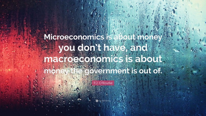 P.J. O'Rourke Quote: “Microeconomics is about money you don’t have, and macroeconomics is about money the government is out of.”