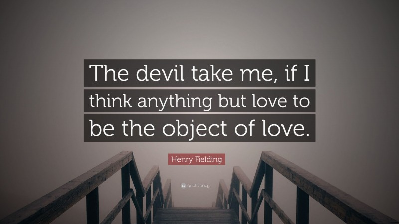 Henry Fielding Quote: “The devil take me, if I think anything but love to be the object of love.”