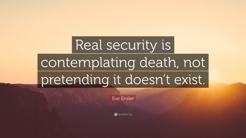 Eve Ensler Quote: “Real security is contemplating death, not pretending it doesn’t exist.”