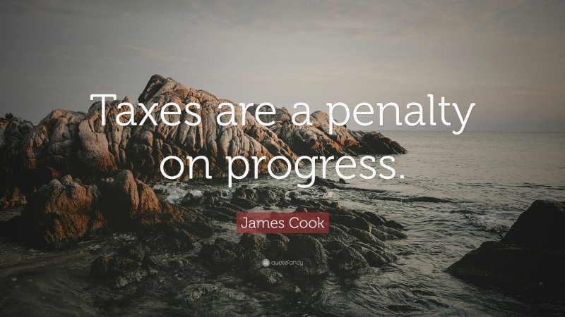 James Cook Quote: “Taxes are a penalty on progress.”