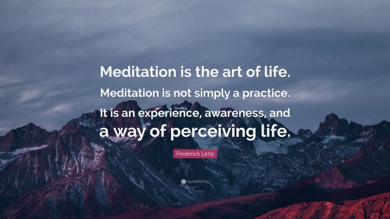 Frederick Lenz Quote: “Meditation is the art of life. Meditation is not simply a practice. It is an experience, awareness, and a way of perceiving life.”