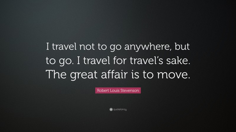 Robert Louis Stevenson Quote: “I travel not to go anywhere, but to go. I travel for travel’s sake. The great affair is to move.”