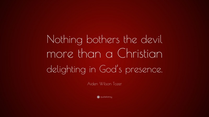 Aiden Wilson Tozer Quote: “Nothing bothers the devil more than a Christian delighting in God’s presence.”