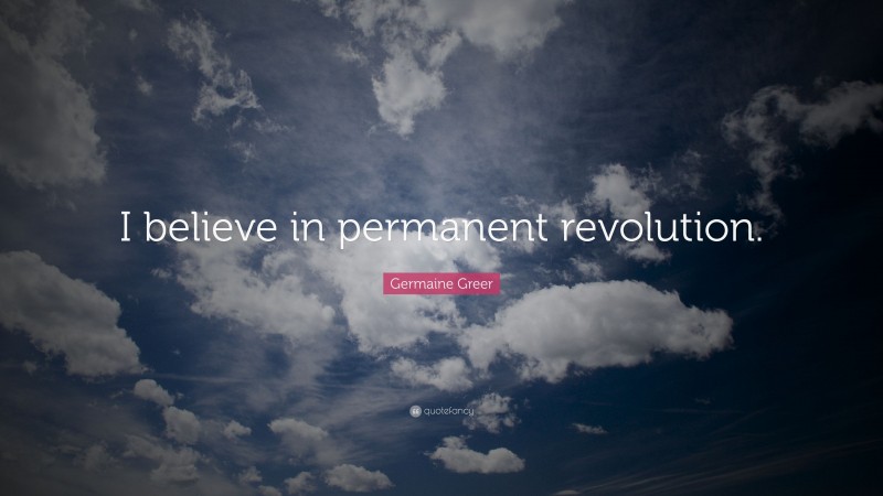 Germaine Greer Quote: “I believe in permanent revolution.”