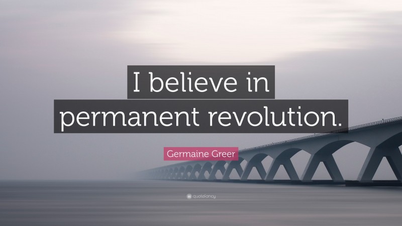 Germaine Greer Quote: “I believe in permanent revolution.”