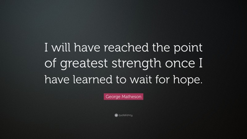 George Matheson Quote: “I will have reached the point of greatest strength once I have learned to wait for hope.”