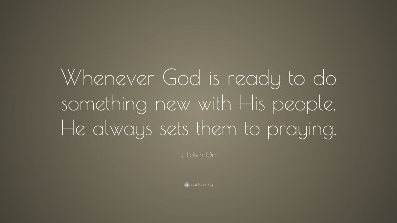 J. Edwin Orr Quote: “Whenever God is ready to do something new with His people, He always sets them to praying.”