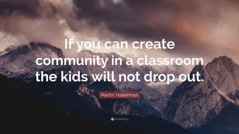 Martin Haberman Quote: “If you can create community in a classroom the kids will not drop out.”