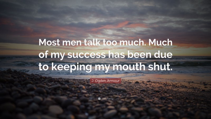 J. Ogden Armour Quote: “Most men talk too much. Much of my success has been due to keeping my mouth shut.”