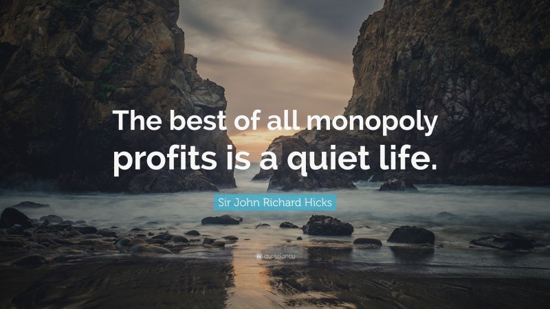 Sir John Richard Hicks Quote: “The best of all monopoly profits is a quiet life.”