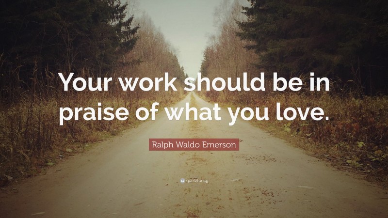 Ralph Waldo Emerson Quote: “Your work should be in praise of what you love.”