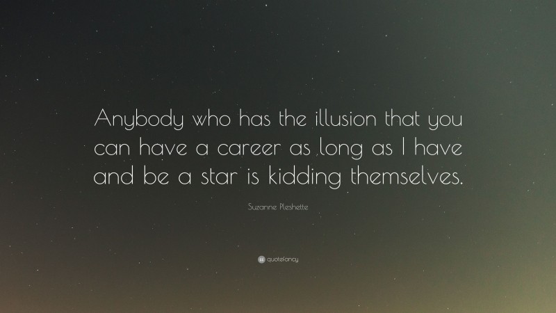 Suzanne Pleshette Quote: “Anybody who has the illusion that you can have a career as long as I have and be a star is kidding themselves.”