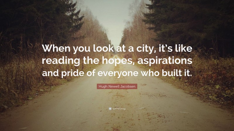 Hugh Newell Jacobsen Quote: “When you look at a city, it’s like reading the hopes, aspirations and pride of everyone who built it.”