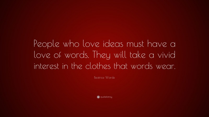 Beatrice Warde Quote: “People who love ideas must have a love of words. They will take a vivid interest in the clothes that words wear.”