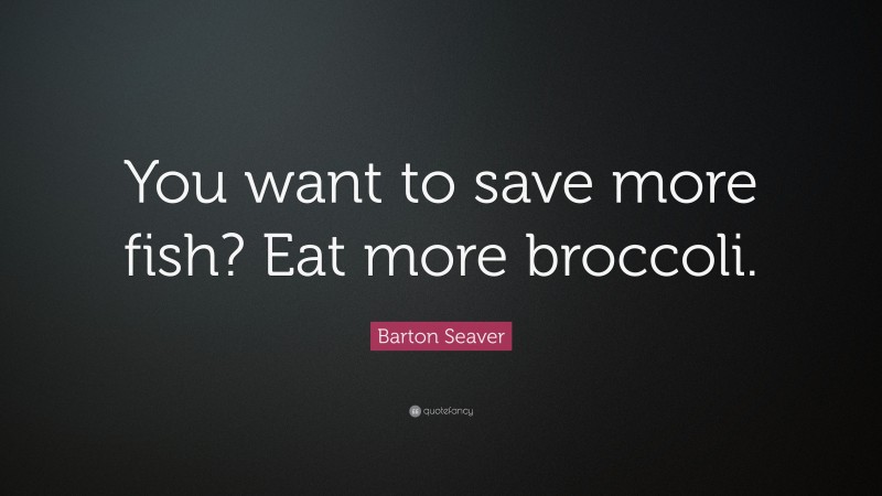 Barton Seaver Quote: “You want to save more fish? Eat more broccoli.”